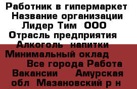 Работник в гипермаркет › Название организации ­ Лидер Тим, ООО › Отрасль предприятия ­ Алкоголь, напитки › Минимальный оклад ­ 29 400 - Все города Работа » Вакансии   . Амурская обл.,Мазановский р-н